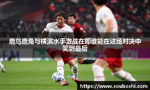 鹿岛鹿角与横滨水手激战在即谁能在这场对决中笑到最后