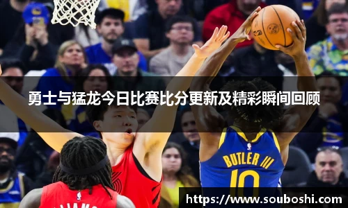 勇士与猛龙今日比赛比分更新及精彩瞬间回顾