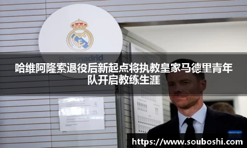 哈维阿隆索退役后新起点将执教皇家马德里青年队开启教练生涯